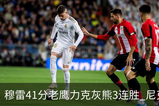 穆雷41分老鹰力克灰熊3连胜 尼克斯轻取魔术